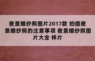 夜景婚纱照图片2017款 拍摄夜景婚纱照的注意事项 夜景婚纱照图片大全 样片